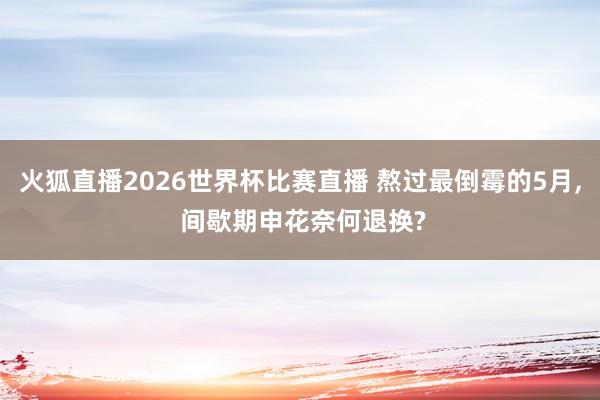 火狐直播2026世界杯比赛直播 熬过最倒霉的5月, 间歇期申花奈何退换?