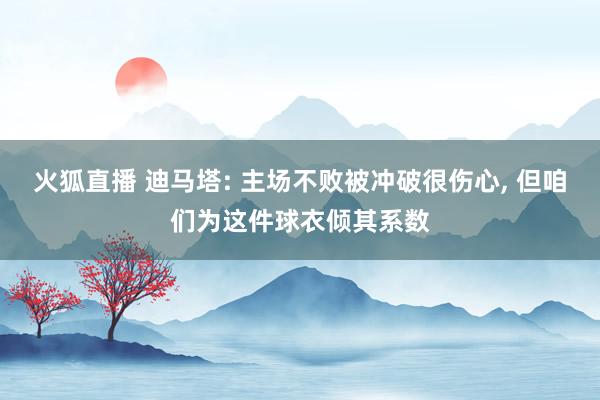 火狐直播 迪马塔: 主场不败被冲破很伤心, 但咱们为这件球衣倾其系数