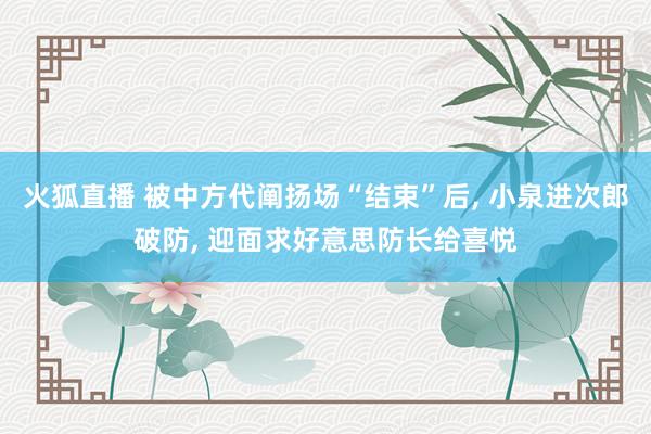 火狐直播 被中方代阐扬场“结束”后, 小泉进次郎破防, 迎面求好意思防长给喜悦