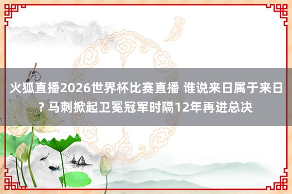 火狐直播2026世界杯比赛直播 谁说来日属于来日? 马刺掀起卫冕冠军时隔12年再进总决