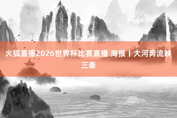 火狐直播2026世界杯比赛直播 海报丨大河奔流映三秦