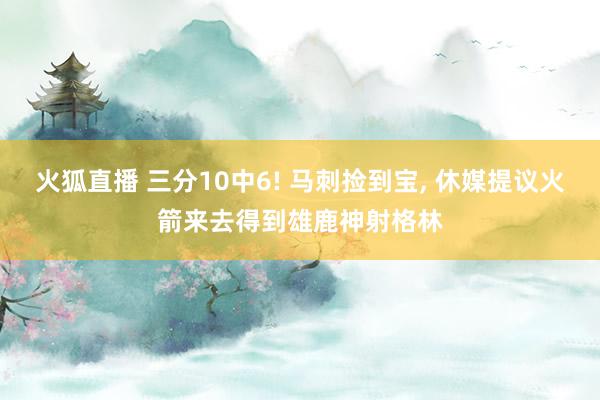 火狐直播 三分10中6! 马刺捡到宝, 休媒提议火箭来去得到雄鹿神射格林