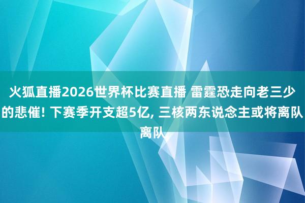 火狐直播2026世界杯比赛直播 雷霆恐走向老三少的悲催! 下赛季开支超5亿, 三核两东说念主或将离队