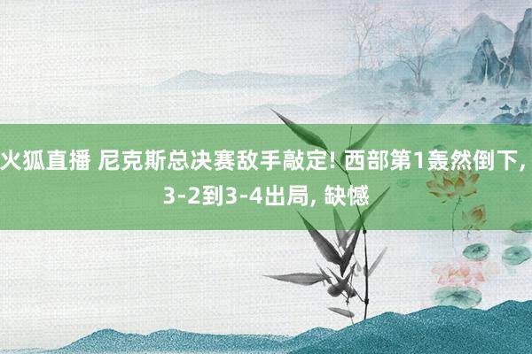火狐直播 尼克斯总决赛敌手敲定! 西部第1轰然倒下, 3-2到3-4出局, 缺憾