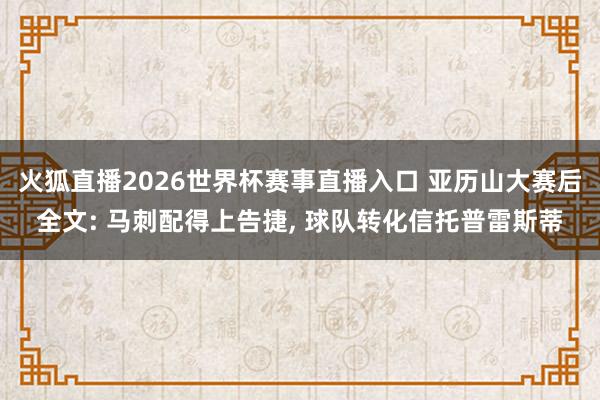 火狐直播2026世界杯赛事直播入口 亚历山大赛后全文: 马刺配得上告捷, 球队转化信托普雷斯蒂