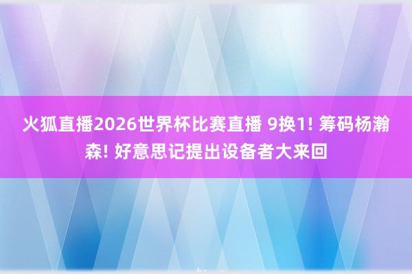 火狐直播2026世界杯比赛直播 9换1! 筹码杨瀚森! 好意思记提出设备者大来回