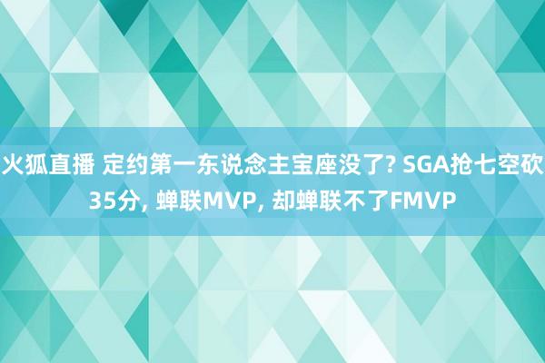 火狐直播 定约第一东说念主宝座没了? SGA抢七空砍35分, 蝉联MVP, 却蝉联不了FMVP