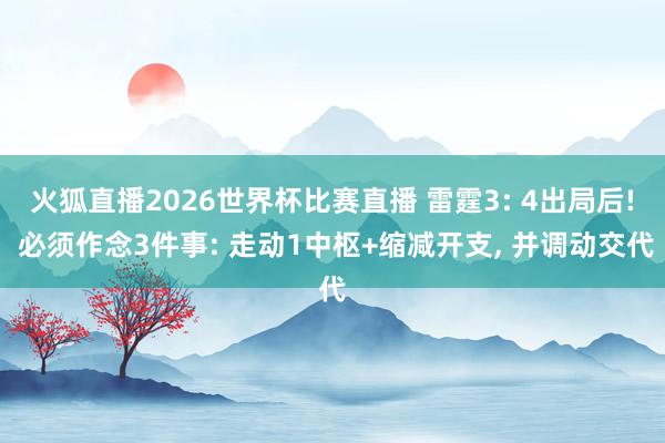 火狐直播2026世界杯比赛直播 雷霆3: 4出局后! 必须作念3件事: 走动1中枢+缩减开支, 并调动交代