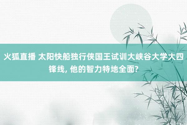 火狐直播 太阳快船独行侠国王试训大峡谷大学大四锋线, 他的智力特地全面?