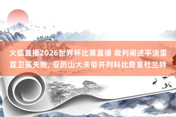 火狐直播2026世界杯比赛直播 裁判阐述平淡雷霆卫冕失败, 亚历山大未能并列科比詹皇杜兰特