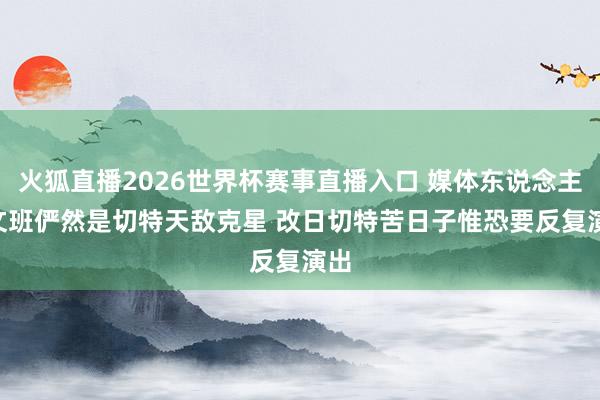 火狐直播2026世界杯赛事直播入口 媒体东说念主: 文班俨然是切特天敌克星 改日切特苦日子惟恐要反复演出
