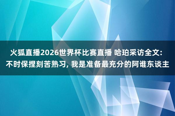 火狐直播2026世界杯比赛直播 哈珀采访全文: 不时保捏刻苦熟习, 我是准备最充分的阿谁东谈主