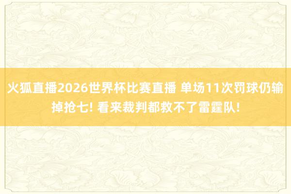 火狐直播2026世界杯比赛直播 单场11次罚球仍输掉抢七! 看来裁判都救不了雷霆队!