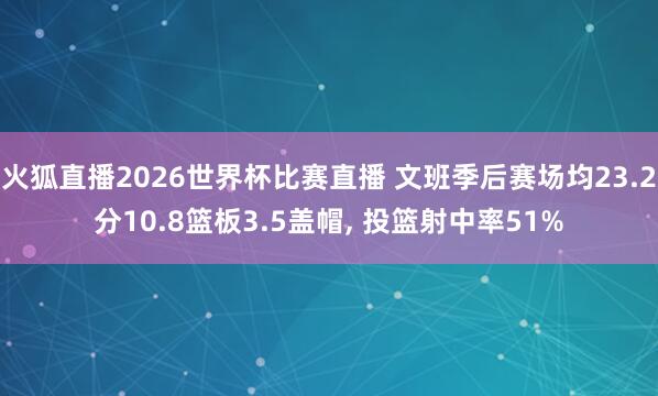 火狐直播2026世界杯比赛直播 文班季后赛场均23.2分10.8篮板3.5盖帽, 投篮射中率51%