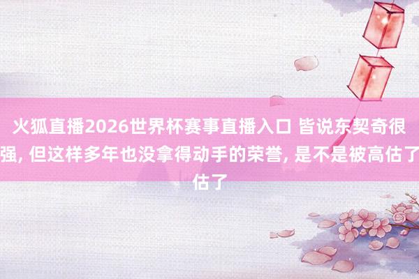 火狐直播2026世界杯赛事直播入口 皆说东契奇很强, 但这样多年也没拿得动手的荣誉, 是不是被高估了