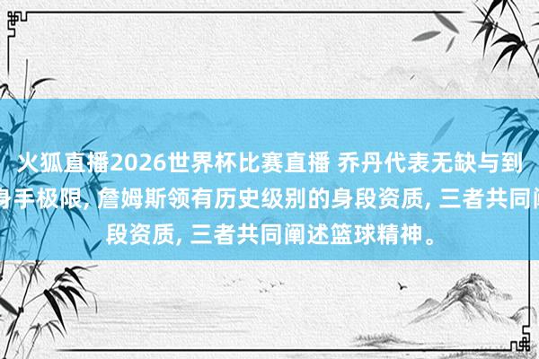 火狐直播2026世界杯比赛直播 乔丹代表无缺与到手, 科比体现身手极限, 詹姆斯领有历史级别的身段资质, 三者共同阐述篮球精神。