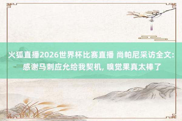 火狐直播2026世界杯比赛直播 尚帕尼采访全文: 感谢马刺应允给我契机, 嗅觉果真太棒了