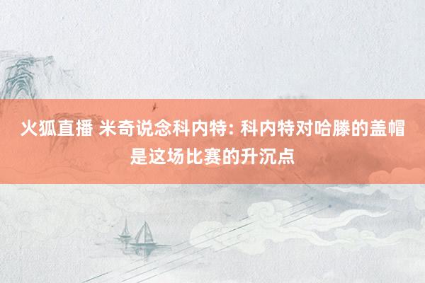 火狐直播 米奇说念科内特: 科内特对哈滕的盖帽是这场比赛的升沉点