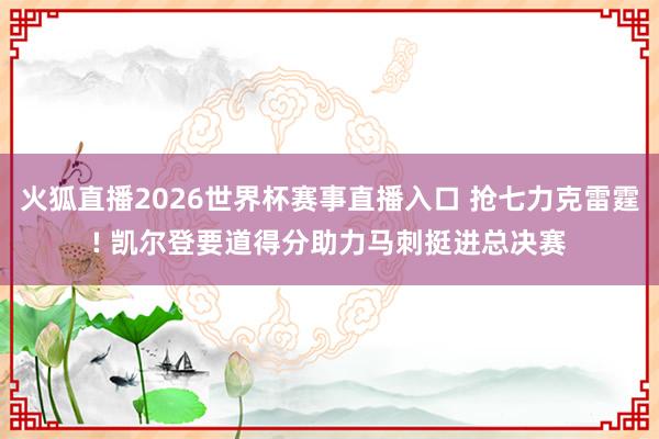 火狐直播2026世界杯赛事直播入口 抢七力克雷霆! 凯尔登要道得分助力马刺挺进总决赛