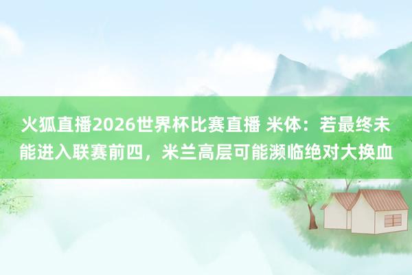 火狐直播2026世界杯比赛直播 米体：若最终未能进入联赛前四，米兰高层可能濒临绝对大换血