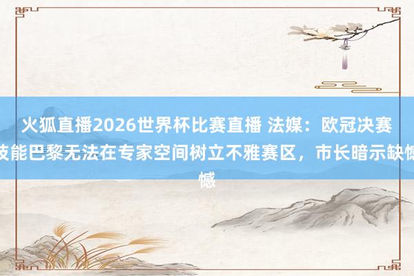 火狐直播2026世界杯比赛直播 法媒：欧冠决赛技能巴黎无法在专家空间树立不雅赛区，市长暗示缺憾