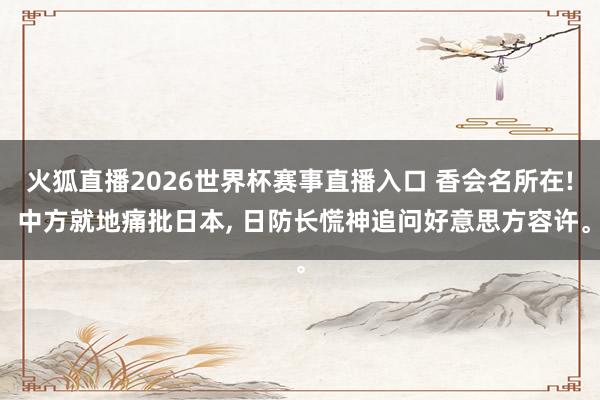 火狐直播2026世界杯赛事直播入口 香会名所在! 中方就地痛批日本, 日防长慌神追问好意思方容许。