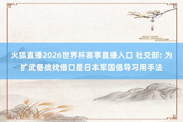 火狐直播2026世界杯赛事直播入口 社交部: 为扩武备战找借口是日本军国倡导习用手法