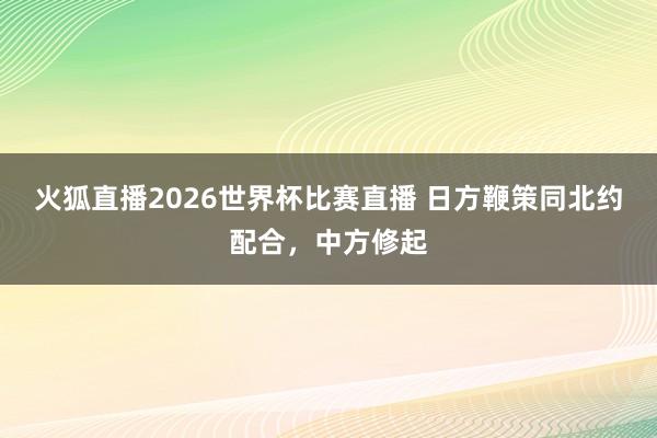 火狐直播2026世界杯比赛直播 日方鞭策同北约配合，中方修起