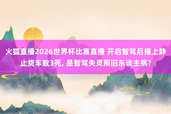 火狐直播2026世界杯比赛直播 开启智驾后撞上静止货车致3死, 是智驾失灵照旧东谈主祸?