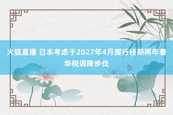 火狐直播 日本考虑于2027年4月握行径期两年奢华税调降步伐