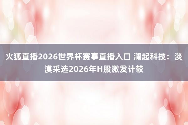 火狐直播2026世界杯赛事直播入口 澜起科技：淡漠采选2026年H股激发计较