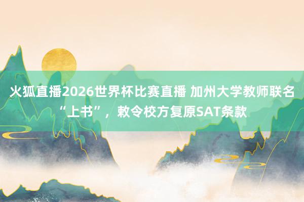 火狐直播2026世界杯比赛直播 加州大学教师联名“上书”，敕令校方复原SAT条款