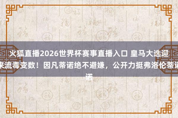 火狐直播2026世界杯赛事直播入口 皇马大选迎来流毒变数！因凡蒂诺绝不避嫌，公开力挺弗洛伦蒂诺