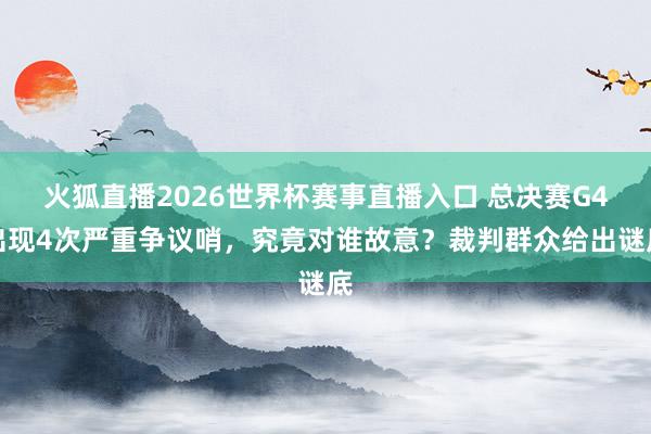 火狐直播2026世界杯赛事直播入口 总决赛G4出现4次严重争议哨，究竟对谁故意？裁判群众给出谜底