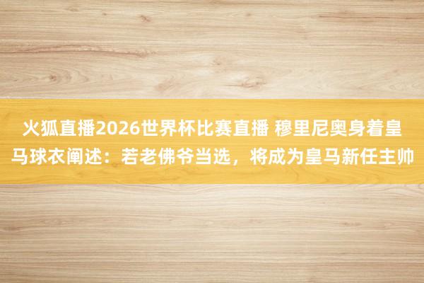 火狐直播2026世界杯比赛直播 穆里尼奥身着皇马球衣阐述：若老佛爷当选，将成为皇马新任主帅