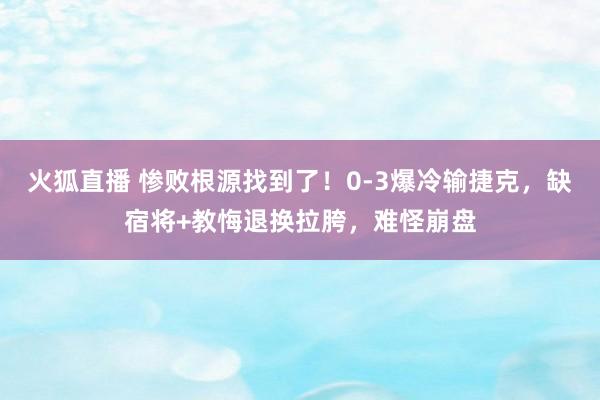 火狐直播 惨败根源找到了！0-3爆冷输捷克，缺宿将+教悔退换拉胯，难怪崩盘