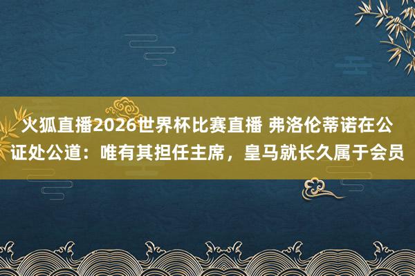 火狐直播2026世界杯比赛直播 弗洛伦蒂诺在公证处公道：唯有其担任主席，皇马就长久属于会员