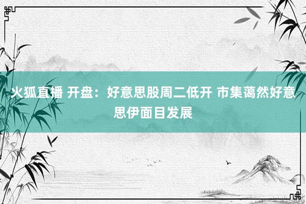 火狐直播 开盘：好意思股周二低开 市集蔼然好意思伊面目发展