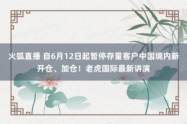 火狐直播 自6月12日起暂停存量客户中国境内新开仓、加仓！老虎国际最新讲演