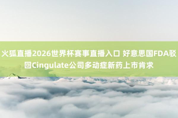 火狐直播2026世界杯赛事直播入口 好意思国FDA驳回Cingulate公司多动症新药上市肯求