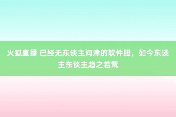 火狐直播 已经无东谈主问津的软件股，如今东谈主东谈主趋之若鹜