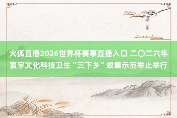 火狐直播2026世界杯赛事直播入口 二〇二六年寰宇文化科技卫生“三下乡”蚁集示范举止举行