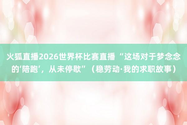 火狐直播2026世界杯比赛直播 “这场对于梦念念的‘陪跑’，从未停歇”（稳劳动·我的求职故事）