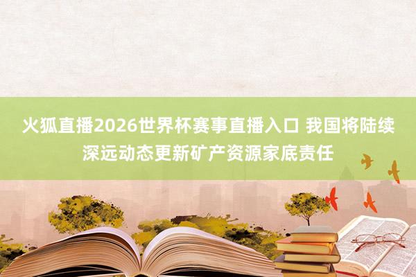 火狐直播2026世界杯赛事直播入口 我国将陆续深远动态更新矿产资源家底责任