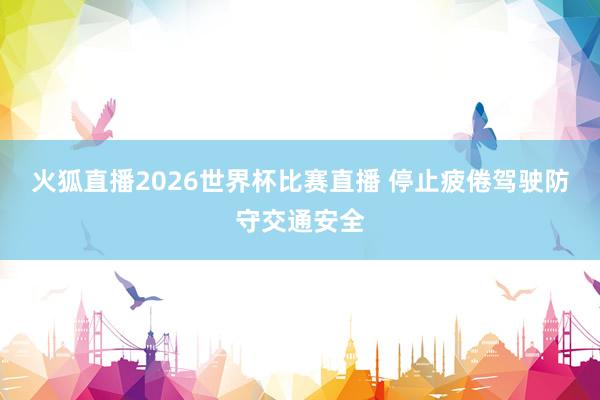 火狐直播2026世界杯比赛直播 停止疲倦驾驶防守交通安全
