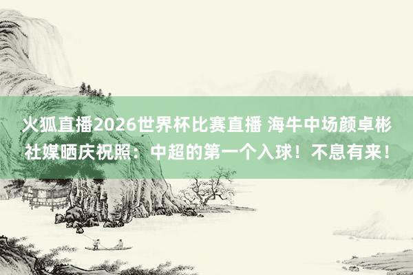 火狐直播2026世界杯比赛直播 海牛中场颜卓彬社媒晒庆祝照：中超的第一个入球！不息有来！