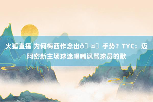 火狐直播 为何梅西作念出🤌手势？TYC：迈阿密新主场球迷唱嘲讽骂球员的歌