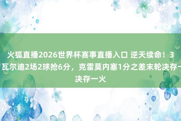 火狐直播2026世界杯赛事直播入口 逆天续命！39岁瓦尔迪2场2球抢6分，克雷莫内塞1分之差末轮决存一火