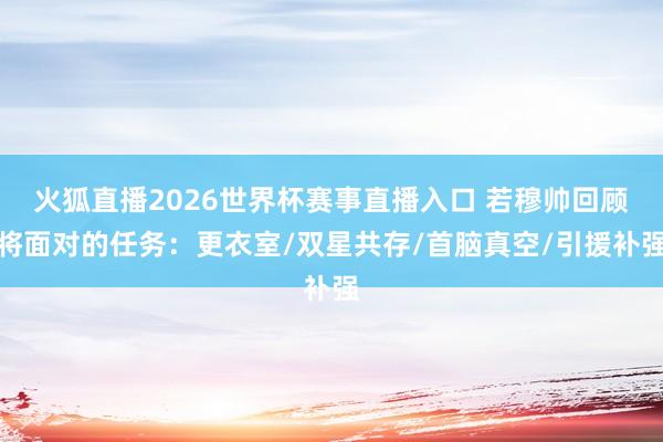 火狐直播2026世界杯赛事直播入口 若穆帅回顾将面对的任务：更衣室/双星共存/首脑真空/引援补强