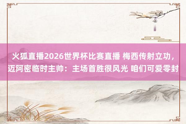 火狐直播2026世界杯比赛直播 梅西传射立功，迈阿密临时主帅：主场首胜很风光 咱们可爱零封